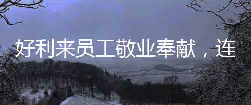 好利來員工敬業(yè)奉獻(xiàn)，連續(xù)工作29小時獲表彰