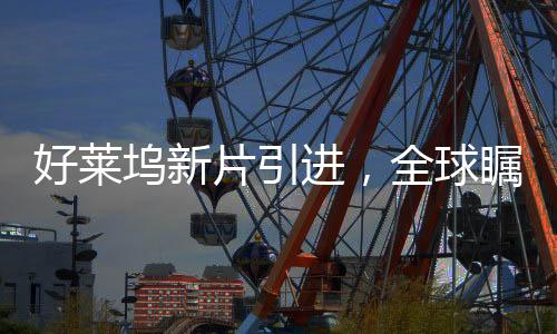好萊塢新片引進(jìn)，全球矚目下的電影盛宴