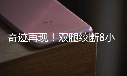 奇跡再現(xiàn)！雙腿絞斷8小時(shí)內(nèi)成功接回，醫(yī)生創(chuàng)造生命新篇章