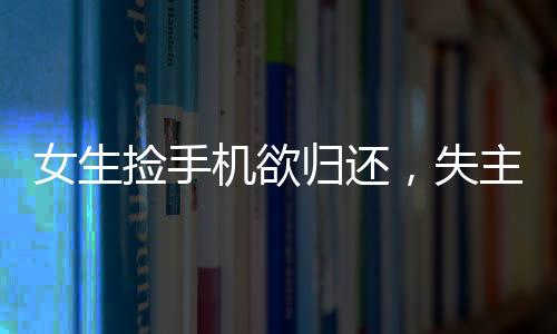 女生撿手機(jī)欲歸還，失主接聽惡語相向事件引發(fā)社會(huì)關(guān)注