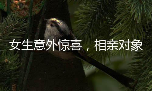 女生意外驚喜，相親對(duì)象已在床邊守候
