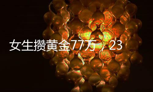 女生攢黃金77萬，23天增值11萬，黃金投資的魅力與挑戰(zhàn)
