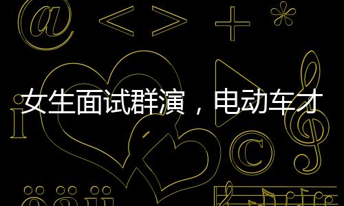 女生面試群演，電動車才藝展現(xiàn)獲錄取