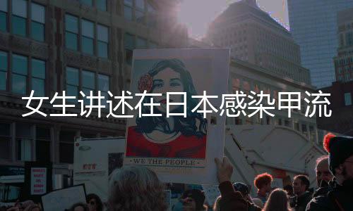女生講述在日本感染甲流經(jīng)歷，經(jīng)歷與應(yīng)對過程全解析