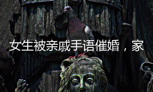 女生被親戚手語催婚，家庭壓力與婚戀焦慮的現(xiàn)代寫照