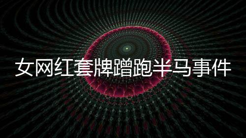 女網(wǎng)紅套牌蹭跑半馬事件，公眾應(yīng)理性看待背后的故事