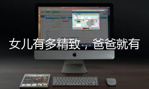 女兒有多精致，爸爸就有多凌亂——一位父親的日常寫照
