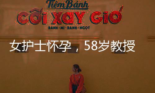 女護(hù)士懷孕，58歲教授攜巨款提分手事件揭秘