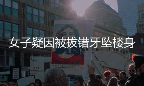 女子疑因被拔錯(cuò)牙墜樓身亡事件調(diào)查及反思