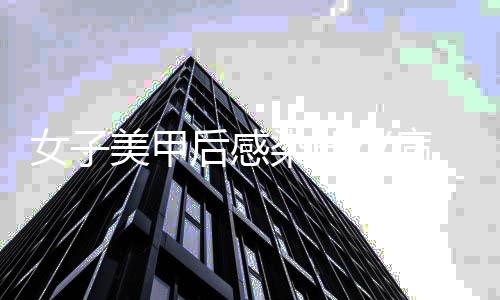 女子美甲后感染HPV病毒長出菜花，警惕美麗背后的健康隱患