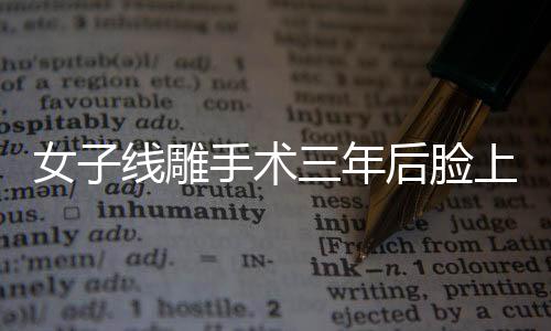 女子線雕手術(shù)三年后臉上鉆出一根線，醫(yī)學(xué)美容安全性的深度探討