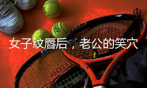 女子紋唇后，老公的笑穴被點(diǎn)燃，時(shí)尚紋唇的魅力與幽默效應(yīng)