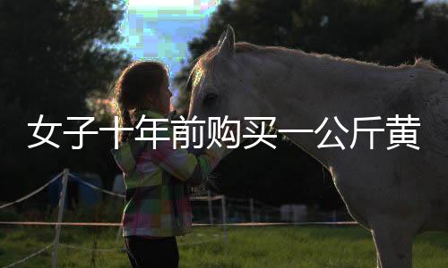 女子十年前購買一公斤黃金，十年間凈賺三十余萬的投資傳奇