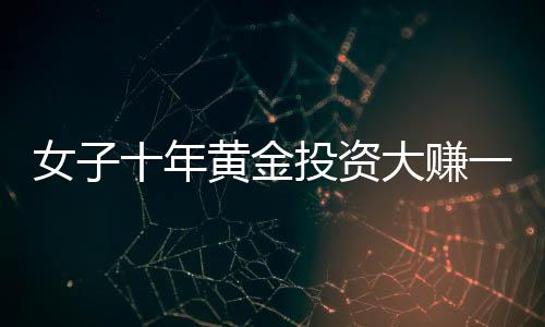女子十年黃金投資大賺一筆，購買一公斤黃金凈賺逾三十萬
