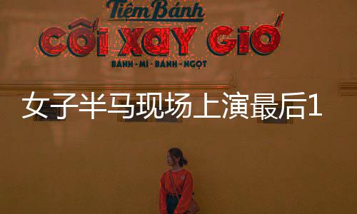 女子半馬現(xiàn)場上演最后1秒反超沖線，跑者逆襲奪冠驚艷全場