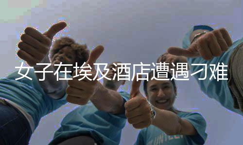 女子在埃及酒店遭遇刁難，硬氣回應(yīng)引發(fā)熱議