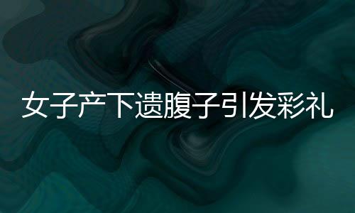 女子產(chǎn)下遺腹子引發(fā)彩禮返還爭議，公婆起訴引熱議