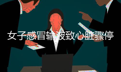女子感冒輸液致心臟驟停近一小時，醫(yī)療事件引發(fā)關(guān)注與反思