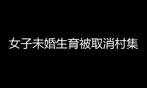 女子未婚生育被取消村集體分紅，社會觀念與權(quán)益保護(hù)的探討