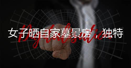女子曬自家墓景房，獨(dú)特視角看待生活與安寧