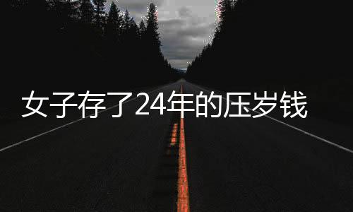 女子存了24年的壓歲錢，一筆壓歲錢見證堅(jiān)持與毅力