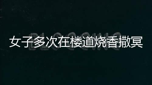 女子多次在樓道燒香撒冥紙引發(fā)爭議，鄰居倍感崩潰