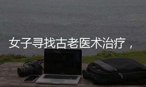 女子尋找古老醫(yī)術(shù)治療，神奇藥方引發(fā)熱議——其中一味藥引竟是指甲蓋