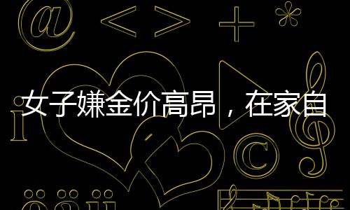 女子嫌金價高昂，在家自制金戒指，DIY黃金飾品的新風尚