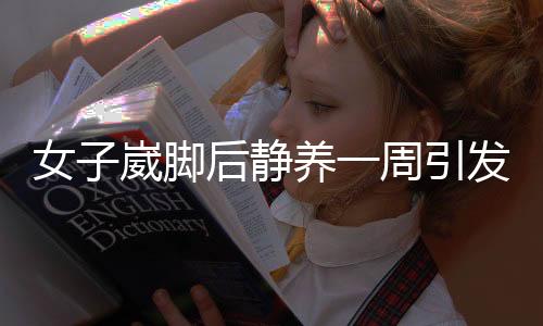 女子崴腳后靜養(yǎng)一周引發(fā)肺栓塞警醒公眾關(guān)注血栓形成風(fēng)險(xiǎn)