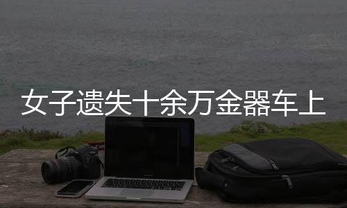 女子遺失十余萬金器車上，報(bào)警后僅一小時(shí)成功尋回