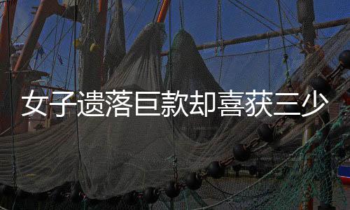 女子遺落巨款卻喜獲三少年善行——真實(shí)世界中的金錢與人性的故事