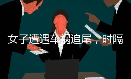 女子遭遇車禍追尾，時(shí)隔一日竟現(xiàn)五肋骨折——事件深度剖析