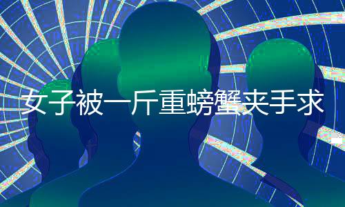 女子被一斤重螃蟹夾手求助119，消防隊員迅速出動成功解救