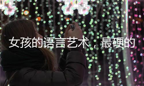 女孩的語言藝術(shù)，最硬的話與最軟的嬌