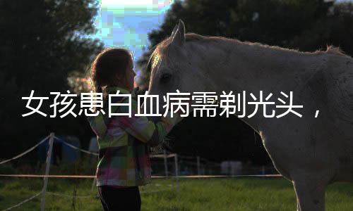 女孩患白血病需剃光頭，理發(fā)師眼眶濕潤——愛與勇氣的交織