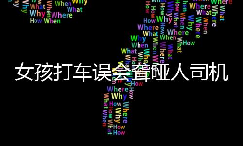 女孩打車誤會(huì)聾啞人司機(jī)，愧疚道歉引發(fā)社會(huì)關(guān)注