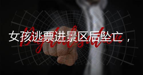 女孩逃票進景區(qū)后墜亡，景區(qū)被判無責任，事件深度解析