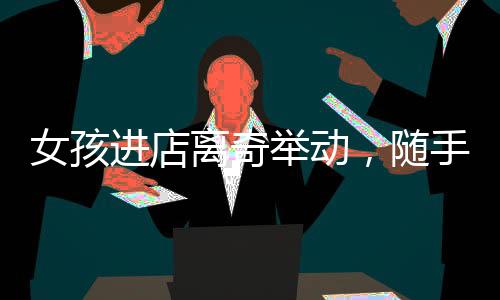 女孩進店離奇舉動，隨手扔鞋引發(fā)爭議，引發(fā)熱議背后的故事引人深思