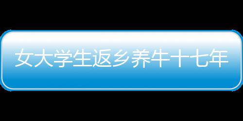 女大學(xué)生返鄉(xiāng)養(yǎng)牛十七年，家族反對下的堅持與成功之路