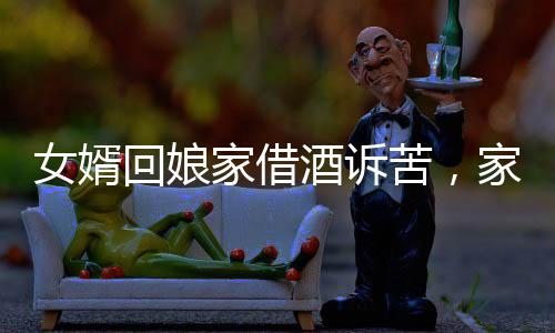 女婿回娘家借酒訴苦，家庭紛爭與個人情感困境的交織