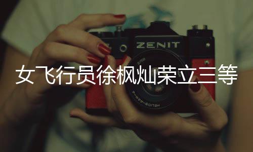 女飛行員徐楓燦榮立三等功，翱翔天際的巾幗英雄