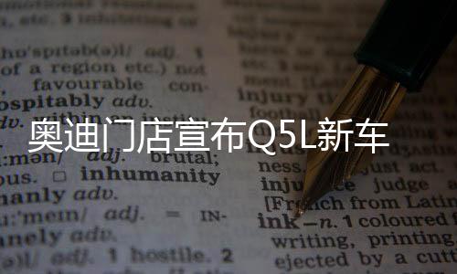 奧迪門店宣布Q5L新車售價驚喜，起售價僅23.88萬起