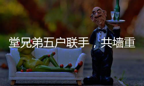 堂兄弟五戶聯(lián)手，共墻重建老宅，凝聚親情與傳承文化價值