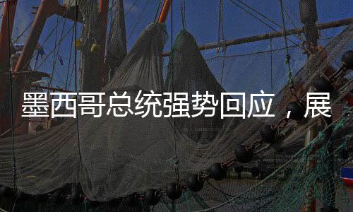 墨西哥總統(tǒng)強勢回應(yīng)，展現(xiàn)堅定立場與積極姿態(tài)