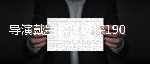 導(dǎo)演戴墨談《唐探1900》：在“冒險”中呈現(xiàn)更多可能
