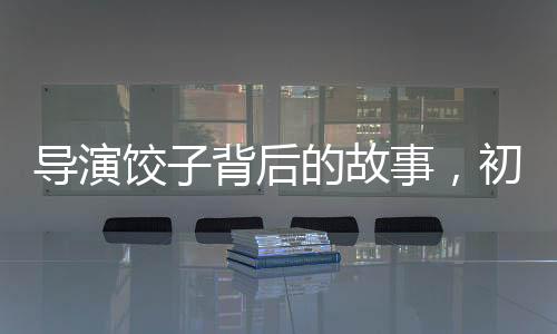 導(dǎo)演餃子背后的故事，初中班主任深情發(fā)聲