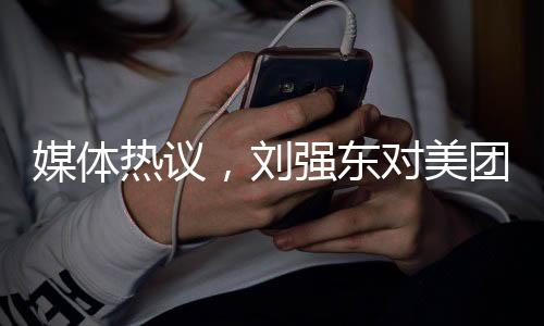 媒體熱議，劉強東對美團宣戰(zhàn)，電商巨頭之間的新一輪較量