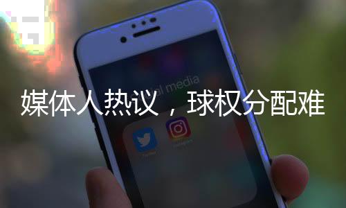媒體人熱議，球權(quán)分配難題與塞爾吉尼奧的挑戰(zhàn)