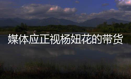 媒體應(yīng)正視楊妞花的帶貨現(xiàn)象