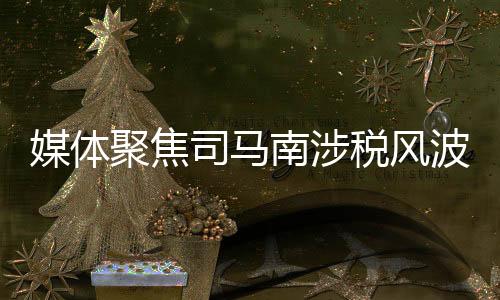 媒體聚焦司馬南涉稅風波，言辭愛國與實際作為需相符